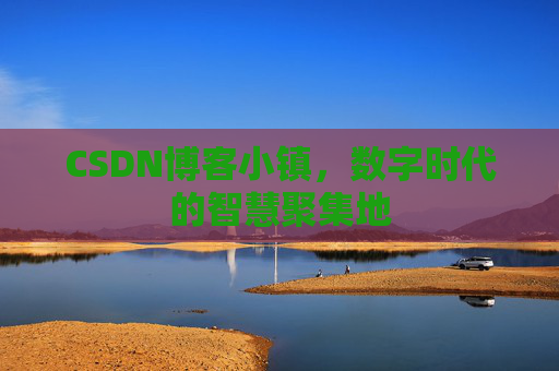 CSDN博客小镇,数字时代的智慧聚集地 CSDN博客小镇,数字时代的智慧聚集地